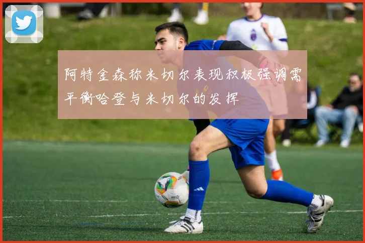 阿特金森称米切尔表现积极强调需平衡哈登与米切尔的发挥