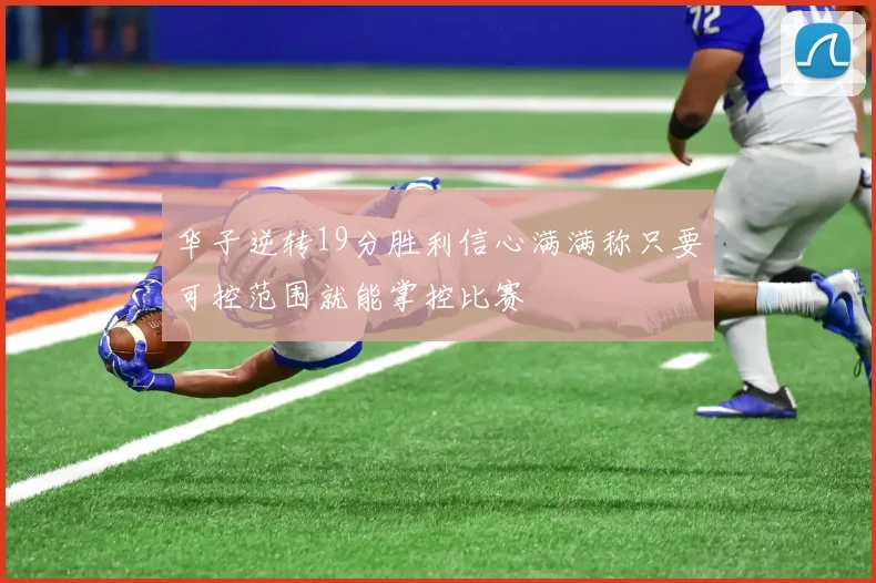 华子逆转19分胜利信心满满称只要可控范围就能掌控比赛