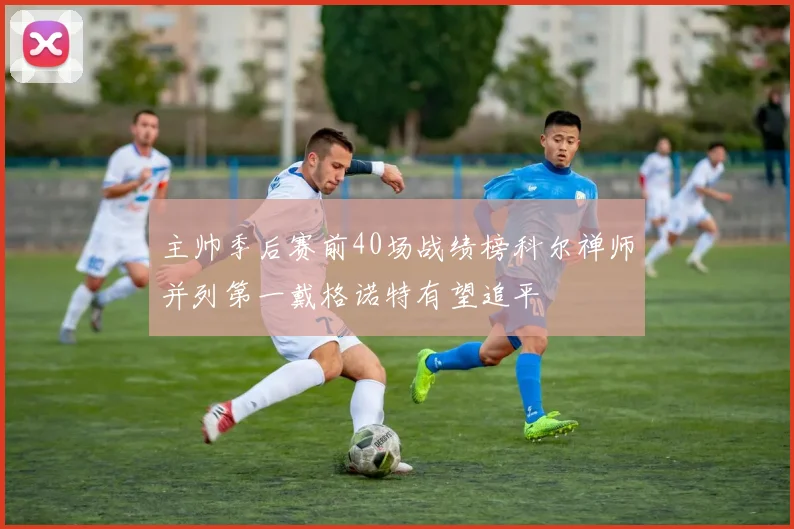 主帅季后赛前40场战绩榜科尔禅师并列第一戴格诺特有望追平