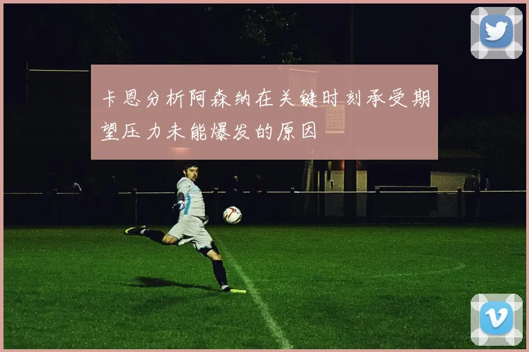 卡恩分析阿森纳在关键时刻承受期望压力未能爆发的原因