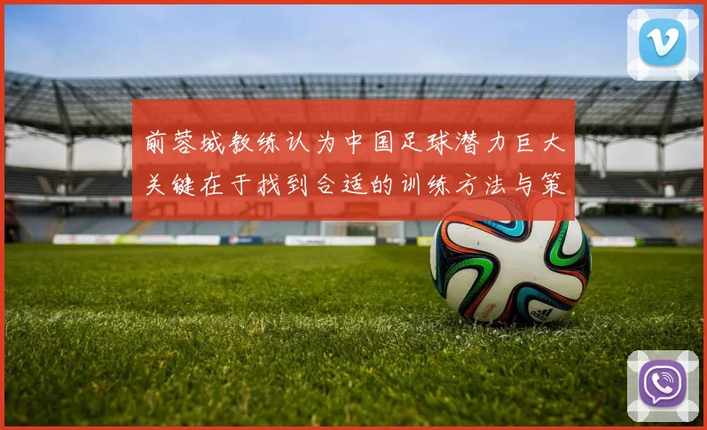 前蓉城教练认为中国足球潜力巨大关键在于找到合适的训练方法与策略