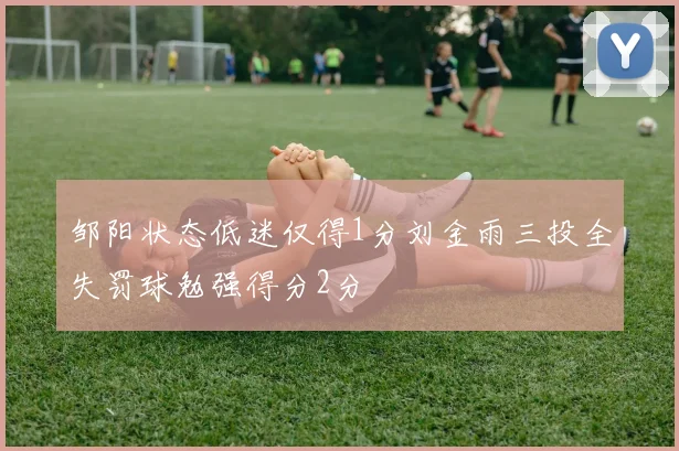 邹阳状态低迷仅得1分刘金雨三投全失罚球勉强得分2分