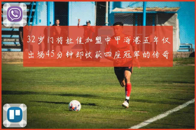32岁门将杜佳加盟中甲海港五年仅出场45分钟却收获四座冠军的传奇经历