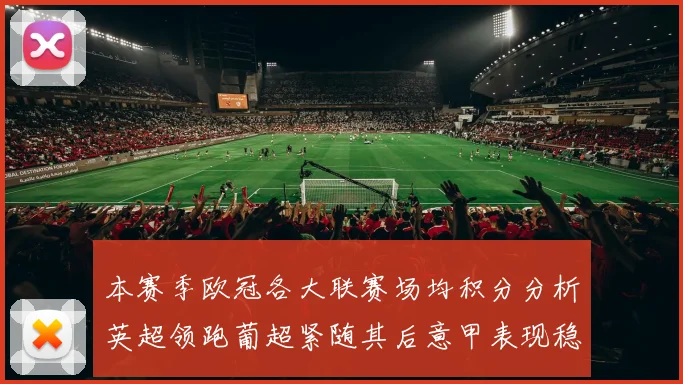 本赛季欧冠各大联赛场均积分分析英超领跑葡超紧随其后意甲表现稳健