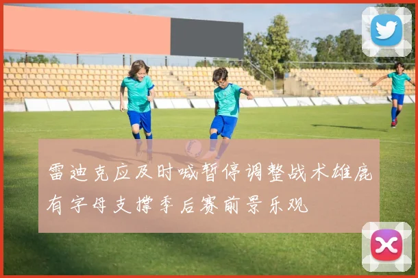 雷迪克应及时喊暂停调整战术雄鹿有字母支撑季后赛前景乐观