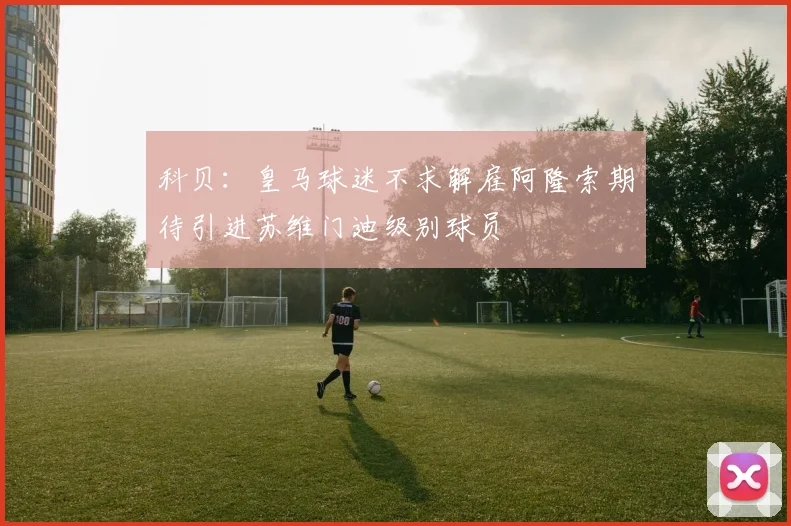 科贝：皇马球迷不求解雇阿隆索期待引进苏维门迪级别球员