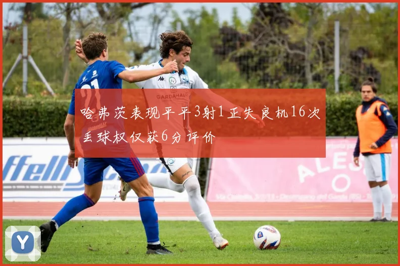 哈弗茨表现平平3射1正失良机16次丢球权仅获6分评价