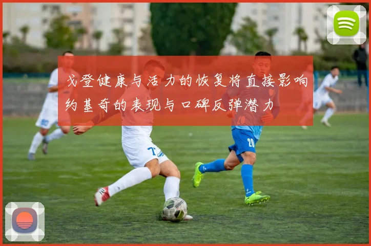 戈登健康与活力的恢复将直接影响约基奇的表现与口碑反弹潜力