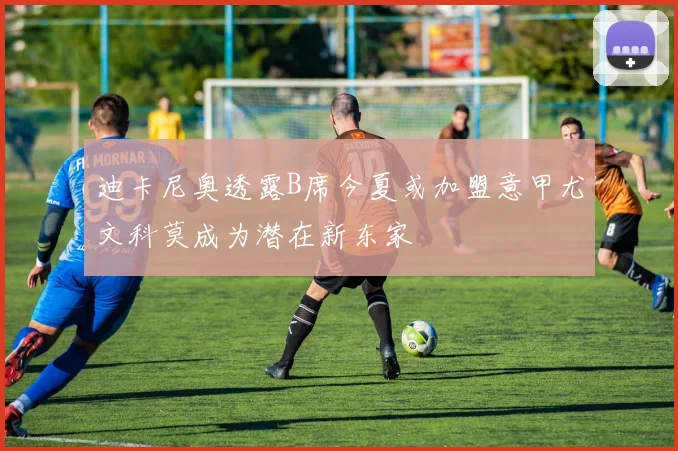 迪卡尼奥透露B席今夏或加盟意甲尤文科莫成为潜在新东家