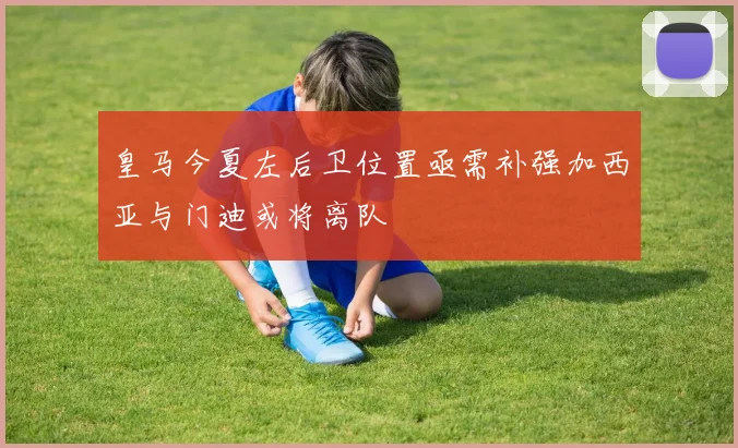皇马今夏左后卫位置亟需补强加西亚与门迪或将离队
