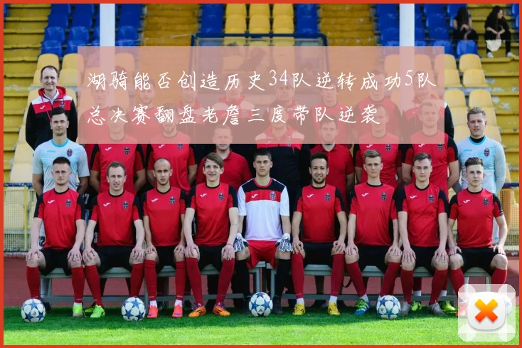 湖骑能否创造历史34队逆转成功5队总决赛翻盘老詹三度带队逆袭
