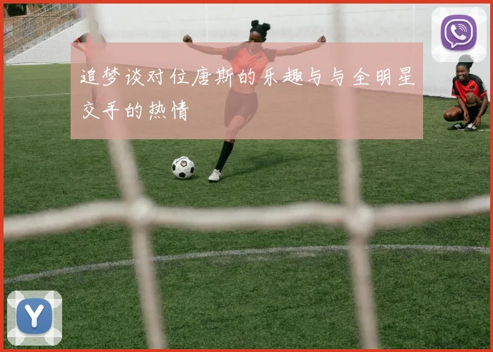 追梦谈对位唐斯的乐趣与与全明星交手的热情
