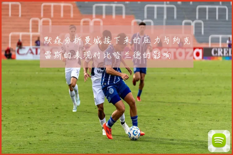 默森分析曼城接下来的压力与约克雷斯的表现对比哈兰德的影响