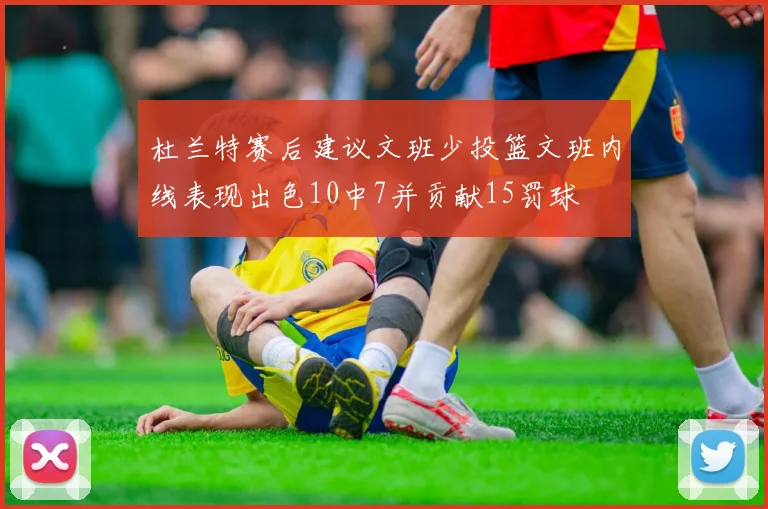 杜兰特赛后建议文班少投篮文班内线表现出色10中7并贡献15罚球