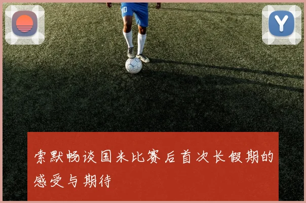 索默畅谈国米比赛后首次长假期的感受与期待