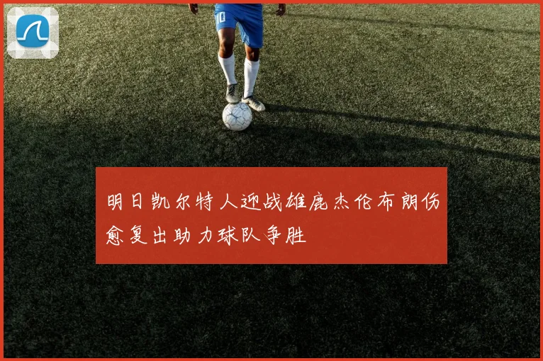 明日凯尔特人迎战雄鹿杰伦布朗伤愈复出助力球队争胜