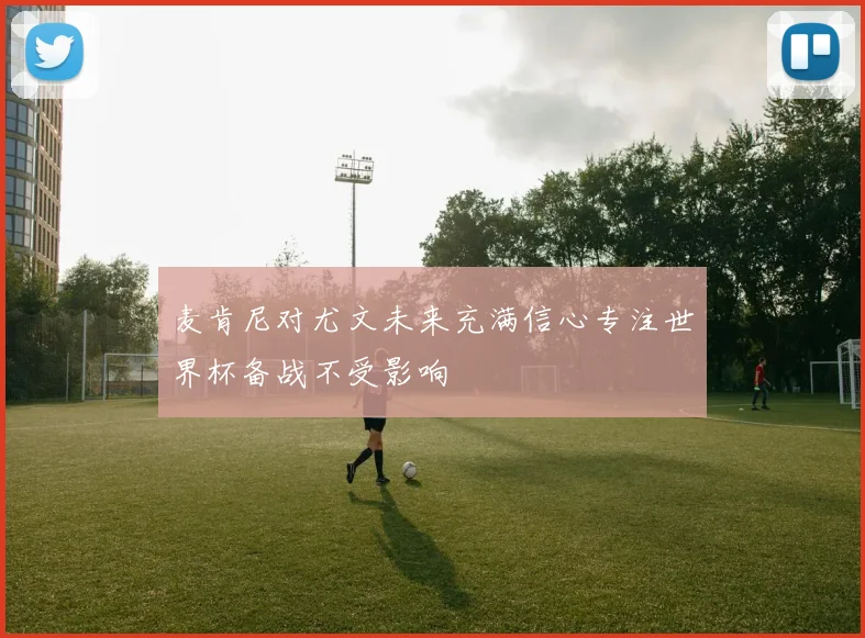 麦肯尼对尤文未来充满信心专注世界杯备战不受影响