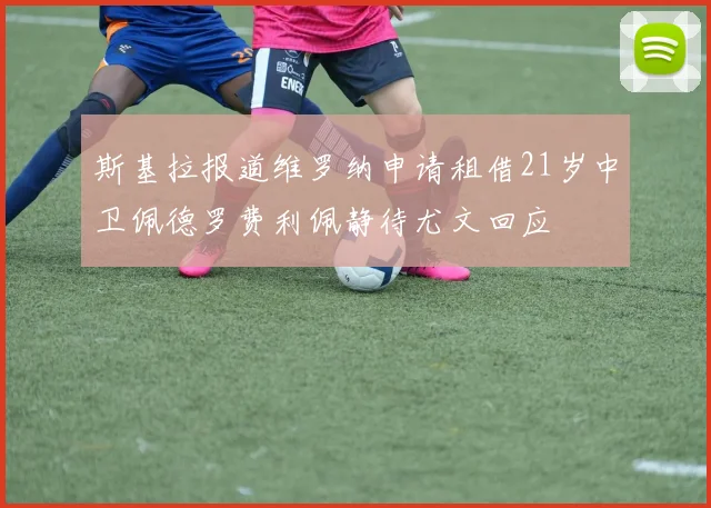 斯基拉报道维罗纳申请租借21岁中卫佩德罗费利佩静待尤文回应