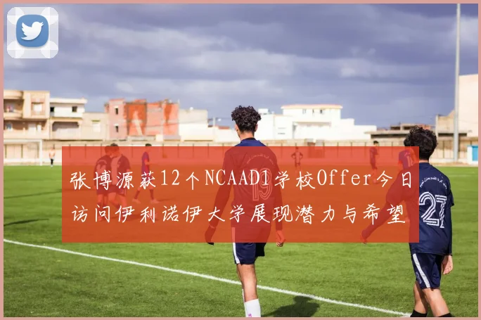 张博源获12个NCAAD1学校Offer今日访问伊利诺伊大学展现潜力与希望