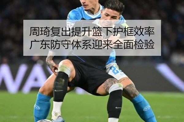 周琦复出提升篮下护框效率 广东防守体系迎来全面检验